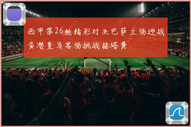 西甲第26轮精彩对决巴萨主场迎战黄潜皇马客场挑战赫塔费