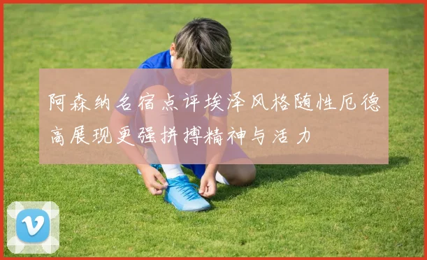 阿森纳名宿点评埃泽风格随性厄德高展现更强拼搏精神与活力