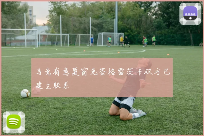 马竞有意夏窗免签格雷茨卡双方已建立联系