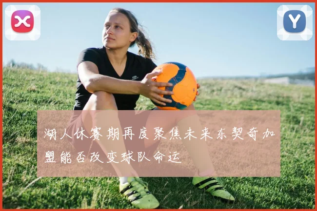 湖人休赛期再度聚焦未来东契奇加盟能否改变球队命运