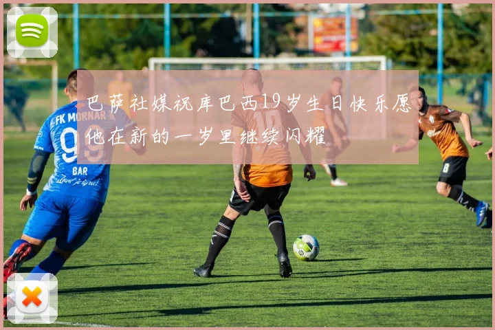 巴萨社媒祝库巴西19岁生日快乐愿他在新的一岁里继续闪耀
