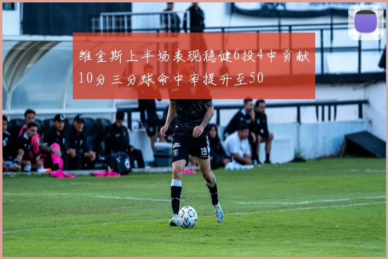 维金斯上半场表现稳健6投4中贡献10分三分球命中率提升至50