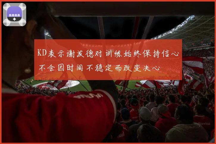 KD表示谢泼德对训练始终保持信心不会因时间不稳定而改变决心