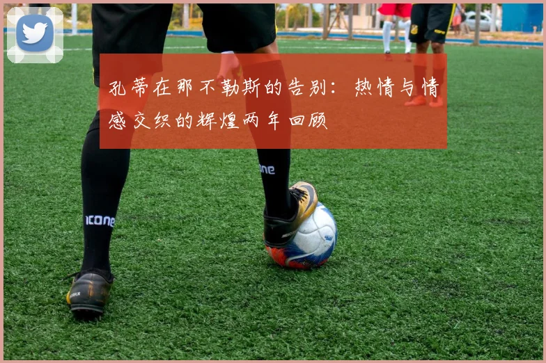 孔蒂在那不勒斯的告别：热情与情感交织的辉煌两年回顾