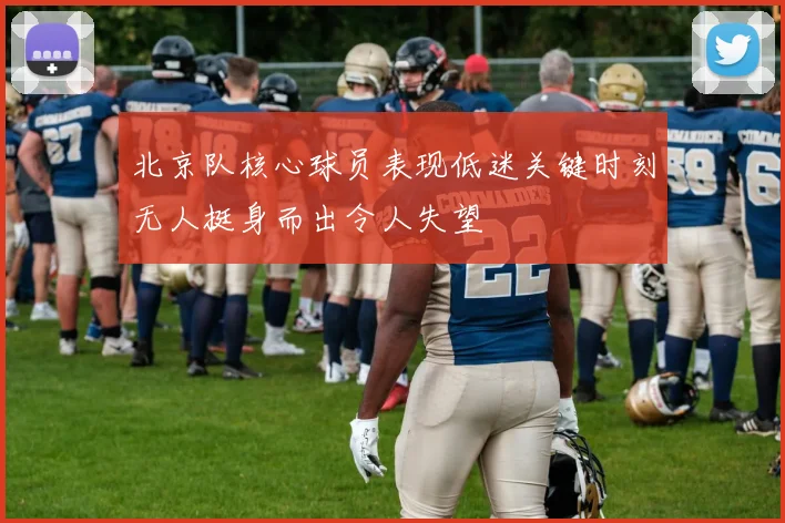 北京队核心球员表现低迷关键时刻无人挺身而出令人失望
